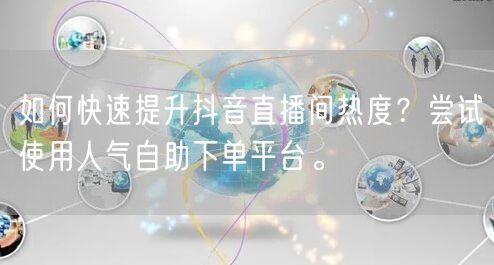 如何快速提升抖音直播间热度？尝试使用人气自助下单平台。