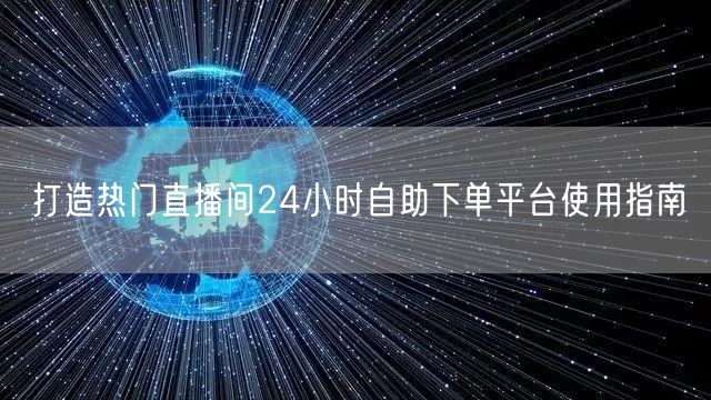 打造热门直播间24小时自助下单平台使用指南