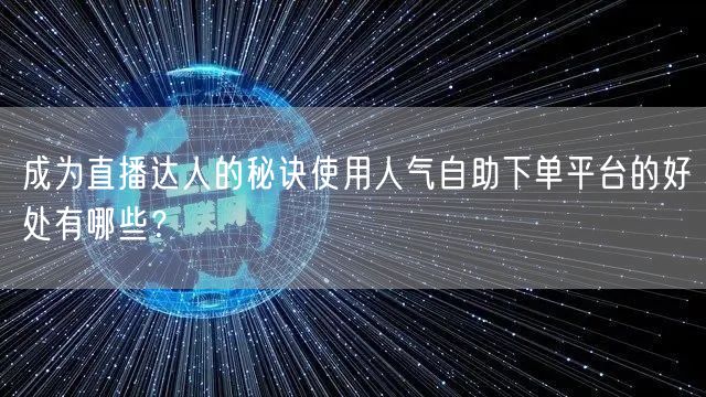 成为直播达人的秘诀使用人气自助下单平台的好处有哪些？