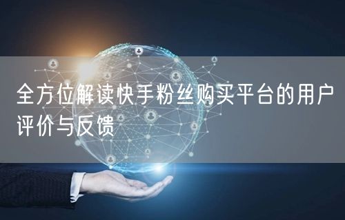 全方位解读快手粉丝购买平台的用户评价与反馈