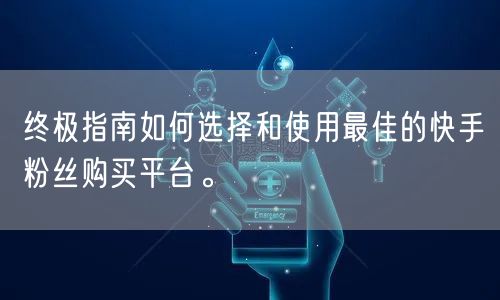 终极指南如何选择和使用最佳的快手粉丝购买平台。