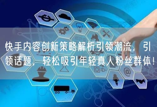 快手内容创新策略解析引领潮流，引领话题，轻松吸引年轻真人粉丝群体！