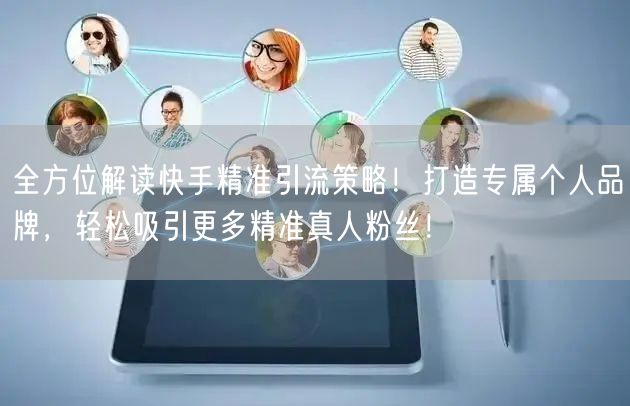 全方位解读快手精准引流策略！打造专属个人品牌，轻松吸引更多精准真人粉丝！