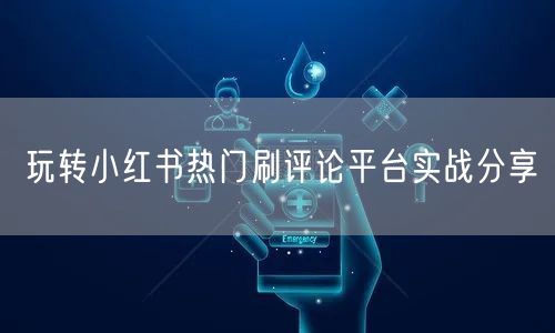 玩转小红书热门刷评论平台实战分享