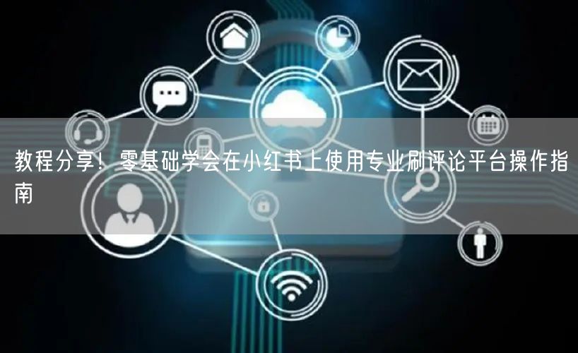 教程分享！零基础学会在小红书上使用专业刷评论平台操作指南