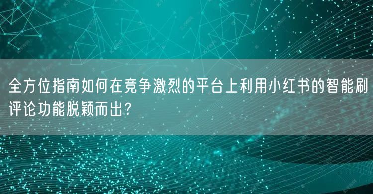 全方位指南如何在竞争激烈的平台上利用小红书的智能刷评论功能脱颖而出？