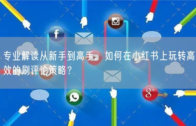 专业解读从新手到高手，如何在小红书上玩转高效的刷评论策略？