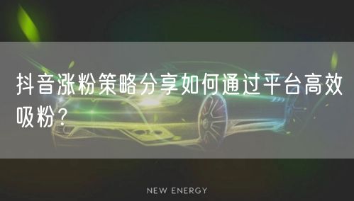 抖音涨粉策略分享如何通过平台高效吸粉？