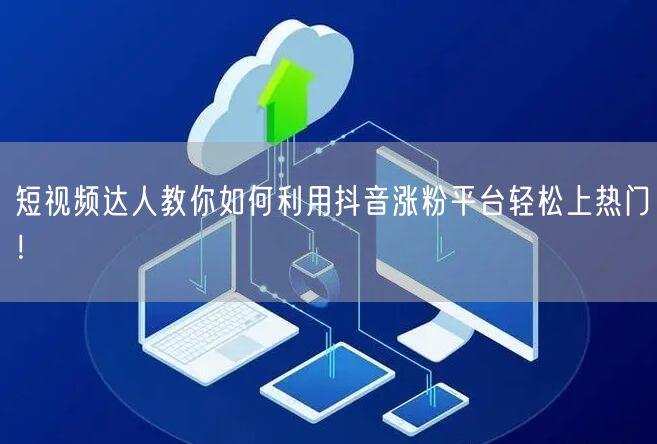 短视频达人教你如何利用抖音涨粉平台轻松上热门！