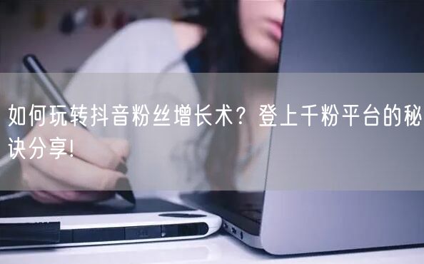 如何玩转抖音粉丝增长术？登上千粉平台的秘诀分享!