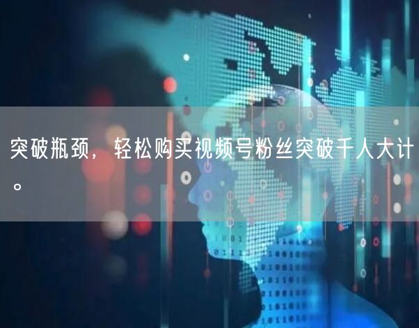 突破瓶颈，轻松购买视频号粉丝突破千人大计。