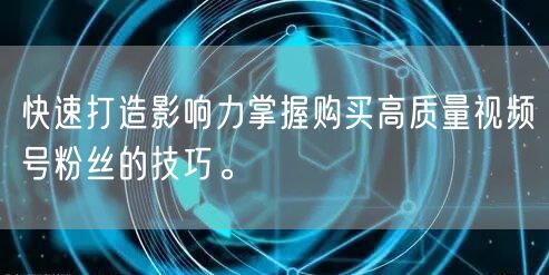 快速打造影响力掌握购买高质量视频号粉丝的技巧。