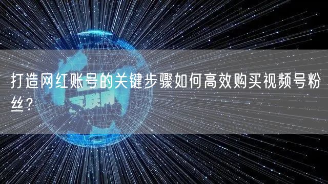 打造网红账号的关键步骤如何高效购买视频号粉丝？