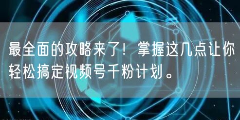 最全面的攻略来了！掌握这几点让你轻松搞定视频号千粉计划。