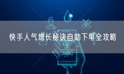 快手人气增长秘诀自助下单全攻略