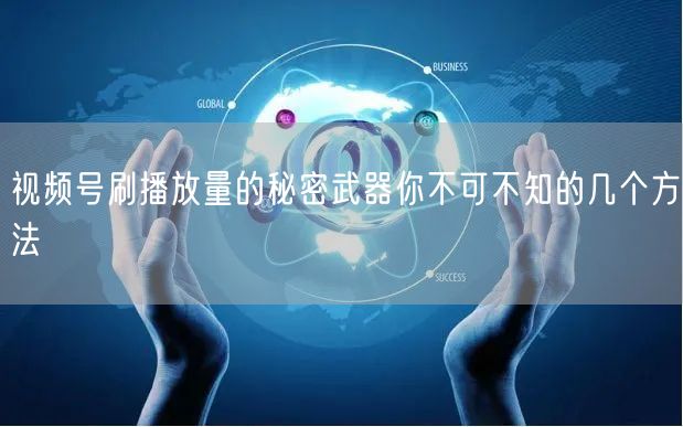 视频号刷播放量的秘密武器你不可不知的几个方法