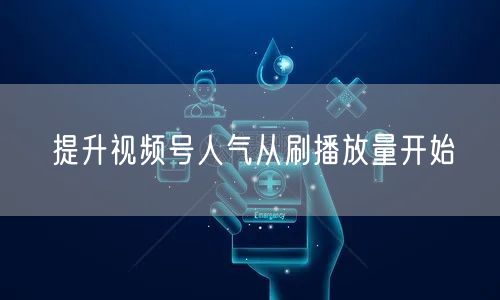 提升视频号人气从刷播放量开始