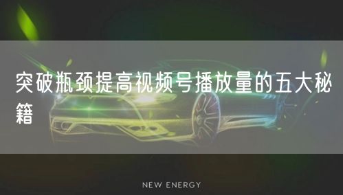 突破瓶颈提高视频号播放量的五大秘籍