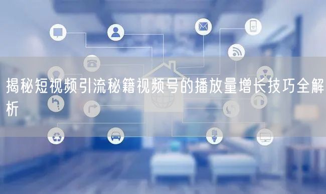 揭秘短视频引流秘籍视频号的播放量增长技巧全解析