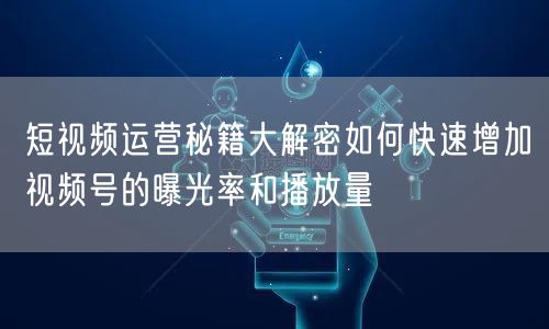短视频运营秘籍大解密如何快速增加视频号的曝光率和播放量