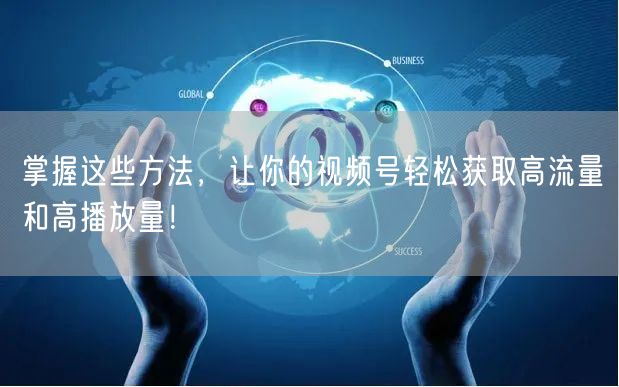 掌握这些方法，让你的视频号轻松获取高流量和高播放量！