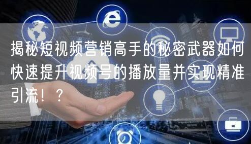 揭秘短视频营销高手的秘密武器如何快速提升视频号的播放量并实现精准引流！?