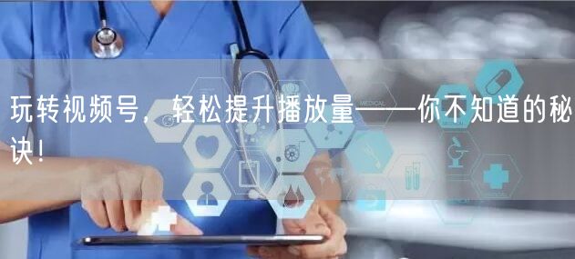 玩转视频号，轻松提升播放量——你不知道的秘诀！
