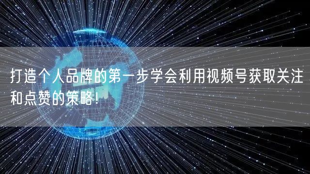 打造个人品牌的第一步学会利用视频号获取关注和点赞的策略！