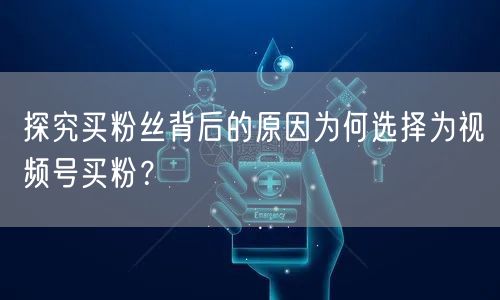 探究买粉丝背后的原因为何选择为视频号买粉？