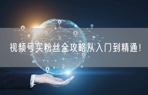 视频号买粉丝全攻略从入门到精通！