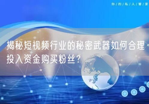 揭秘短视频行业的秘密武器如何合理投入资金购买粉丝？