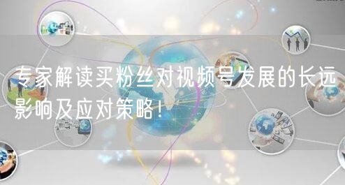 专家解读买粉丝对视频号发展的长远影响及应对策略！