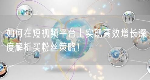 如何在短视频平台上实现高效增长深度解析买粉丝策略！
