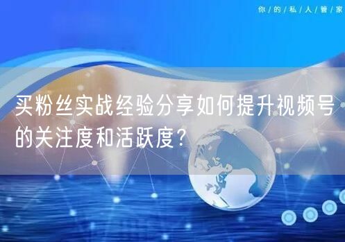 买粉丝实战经验分享如何提升视频号的关注度和活跃度？