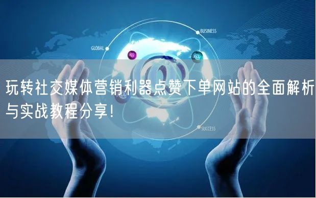 玩转社交媒体营销利器点赞下单网站的全面解析与实战教程分享！