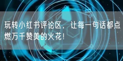 玩转小红书评论区，让每一句话都点燃万千赞美的火花！