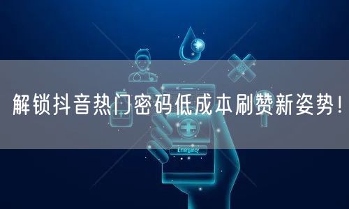解锁抖音热门密码低成本刷赞新姿势！