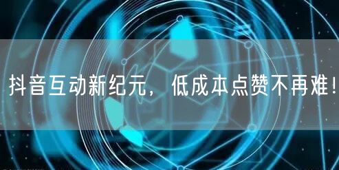 抖音互动新纪元，低成本点赞不再难！