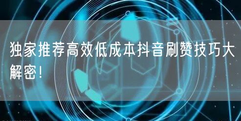 独家推荐高效低成本抖音刷赞技巧大解密！
