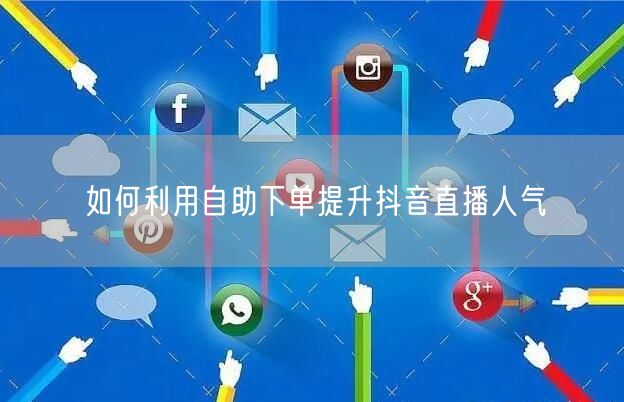 如何利用自助下单提升抖音直播人气