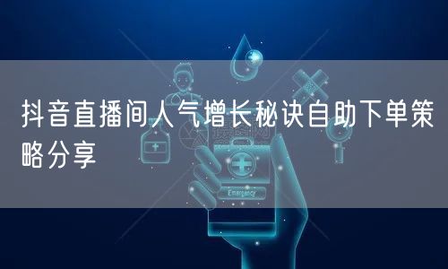 抖音直播间人气增长秘诀自助下单策略分享