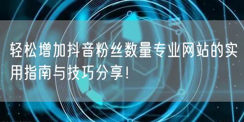 轻松增加抖音粉丝数量专业网站的实用指南与技巧分享！