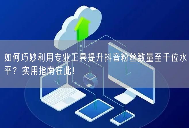 如何巧妙利用专业工具提升抖音粉丝数量至千位水平？实用指南在此！