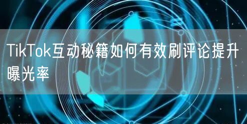 TikTok互动秘籍如何有效刷评论提升曝光率
