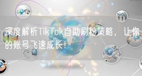 深度解析TikTok自助刷粉策略，让你的账号飞速成长！