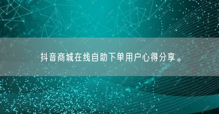 抖音商城在线自助下单用户心得分享。