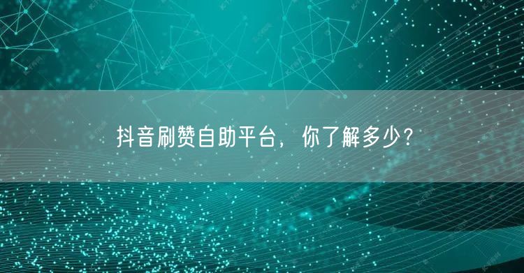 抖音刷赞自助平台，你了解多少？