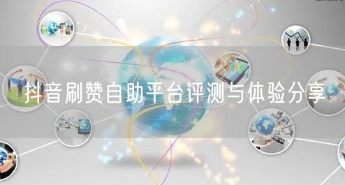 抖音刷赞自助平台评测与体验分享