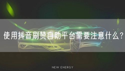 使用抖音刷赞自助平台需要注意什么？