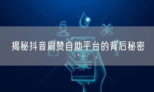 揭秘抖音刷赞自助平台的背后秘密